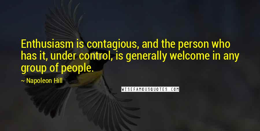 Napoleon Hill Quotes: Enthusiasm is contagious, and the person who has it, under control, is generally welcome in any group of people.