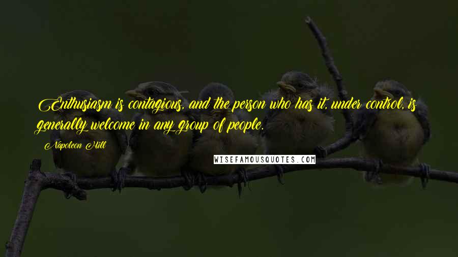 Napoleon Hill Quotes: Enthusiasm is contagious, and the person who has it, under control, is generally welcome in any group of people.