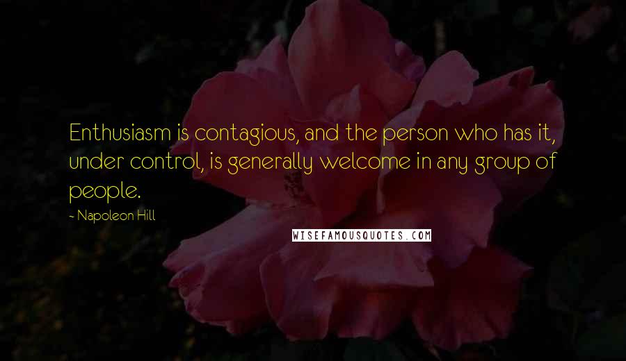 Napoleon Hill Quotes: Enthusiasm is contagious, and the person who has it, under control, is generally welcome in any group of people.