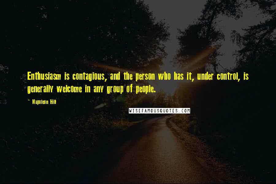 Napoleon Hill Quotes: Enthusiasm is contagious, and the person who has it, under control, is generally welcome in any group of people.