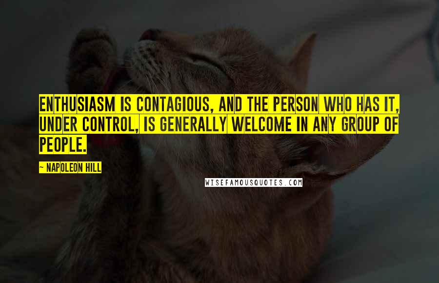 Napoleon Hill Quotes: Enthusiasm is contagious, and the person who has it, under control, is generally welcome in any group of people.
