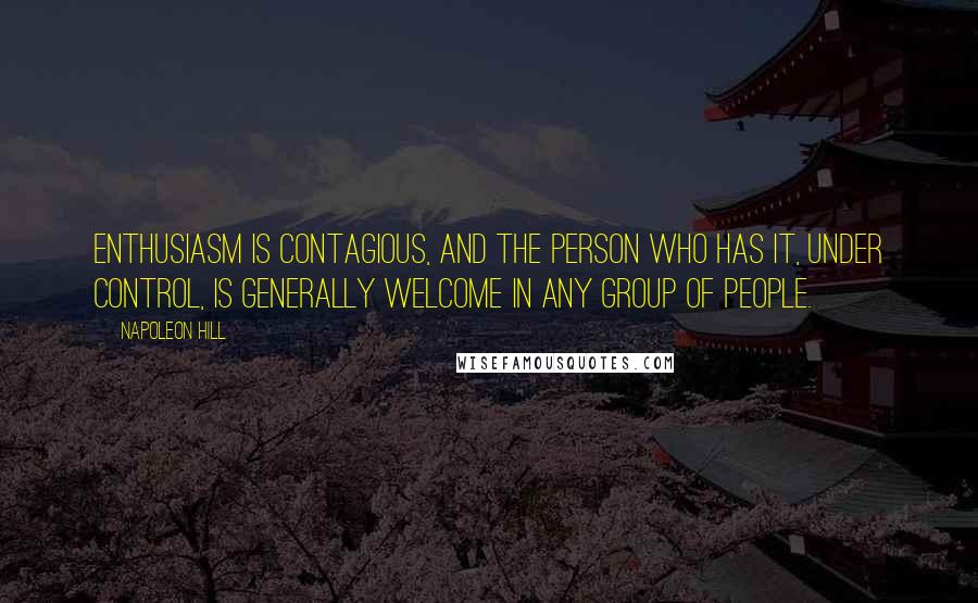 Napoleon Hill Quotes: Enthusiasm is contagious, and the person who has it, under control, is generally welcome in any group of people.