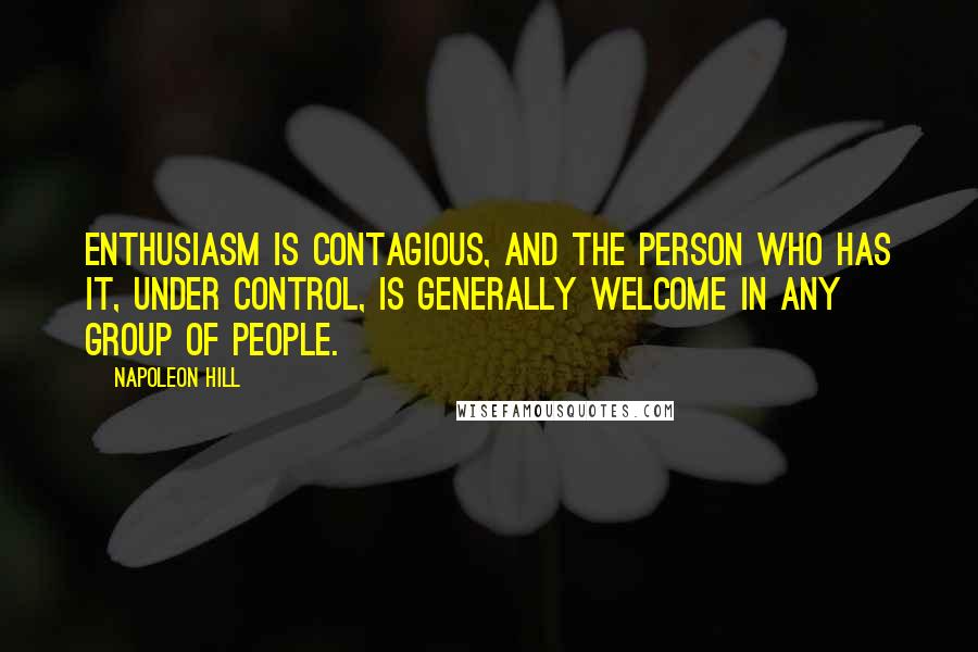 Napoleon Hill Quotes: Enthusiasm is contagious, and the person who has it, under control, is generally welcome in any group of people.