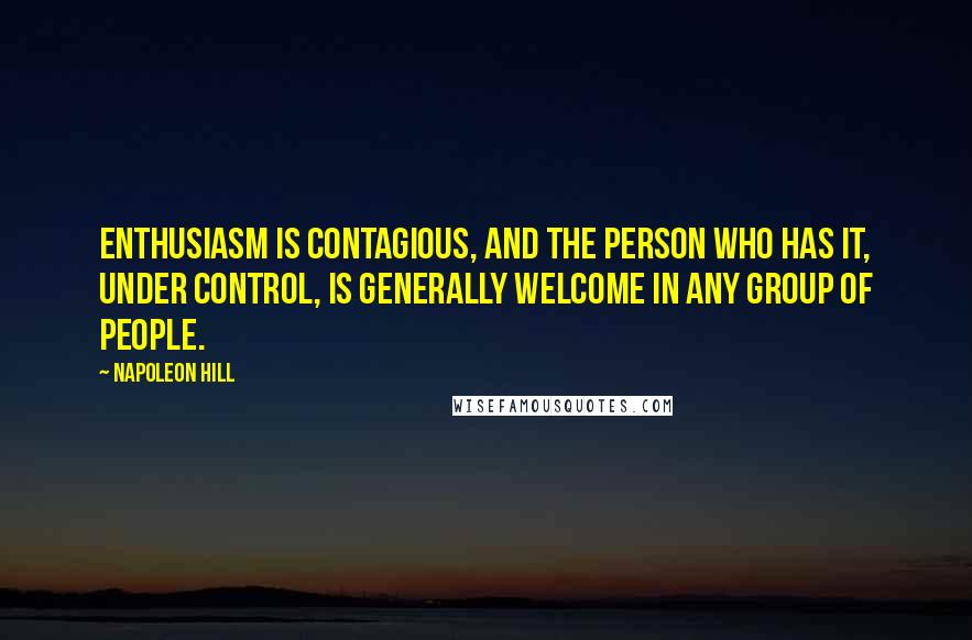 Napoleon Hill Quotes: Enthusiasm is contagious, and the person who has it, under control, is generally welcome in any group of people.