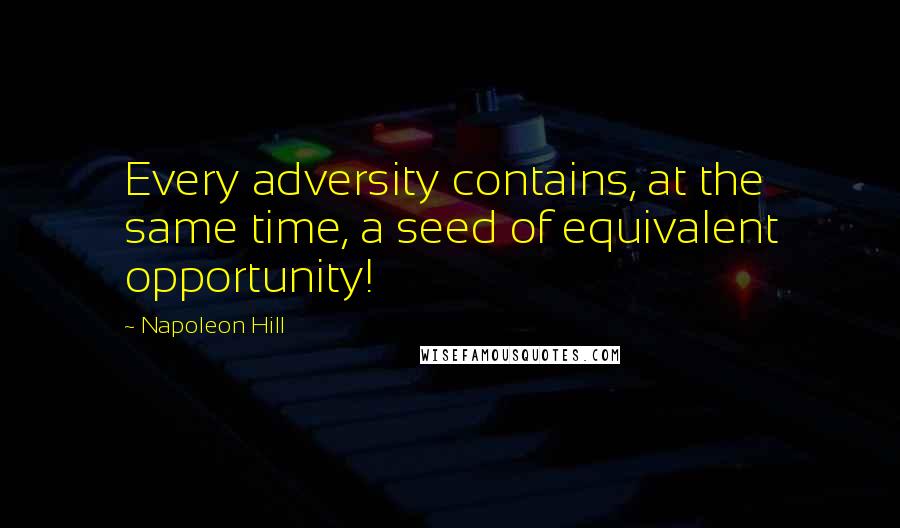 Napoleon Hill Quotes: Every adversity contains, at the same time, a seed of equivalent opportunity!