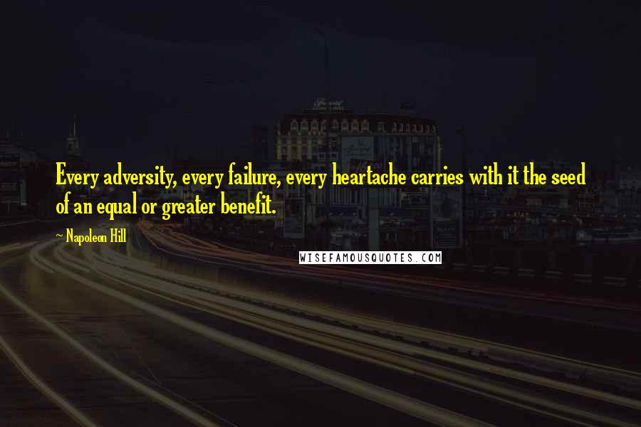 Napoleon Hill Quotes: Every adversity, every failure, every heartache carries with it the seed of an equal or greater benefit.