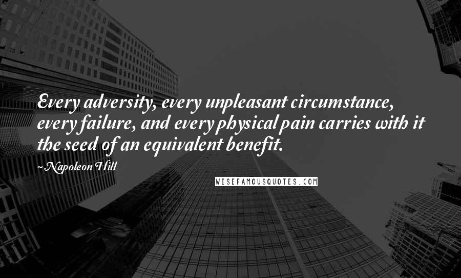 Napoleon Hill Quotes: Every adversity, every unpleasant circumstance, every failure, and every physical pain carries with it the seed of an equivalent benefit.