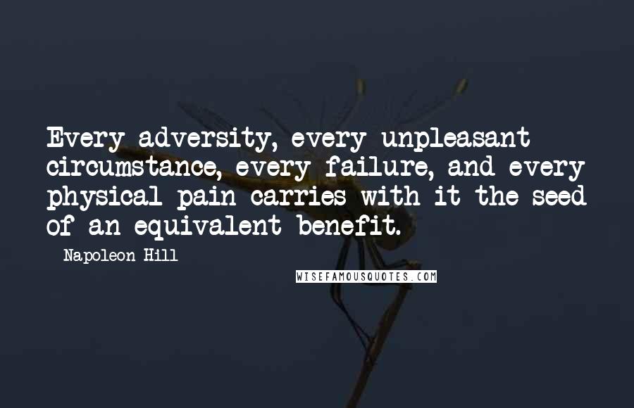 Napoleon Hill Quotes: Every adversity, every unpleasant circumstance, every failure, and every physical pain carries with it the seed of an equivalent benefit.