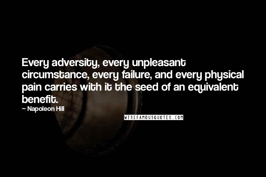 Napoleon Hill Quotes: Every adversity, every unpleasant circumstance, every failure, and every physical pain carries with it the seed of an equivalent benefit.