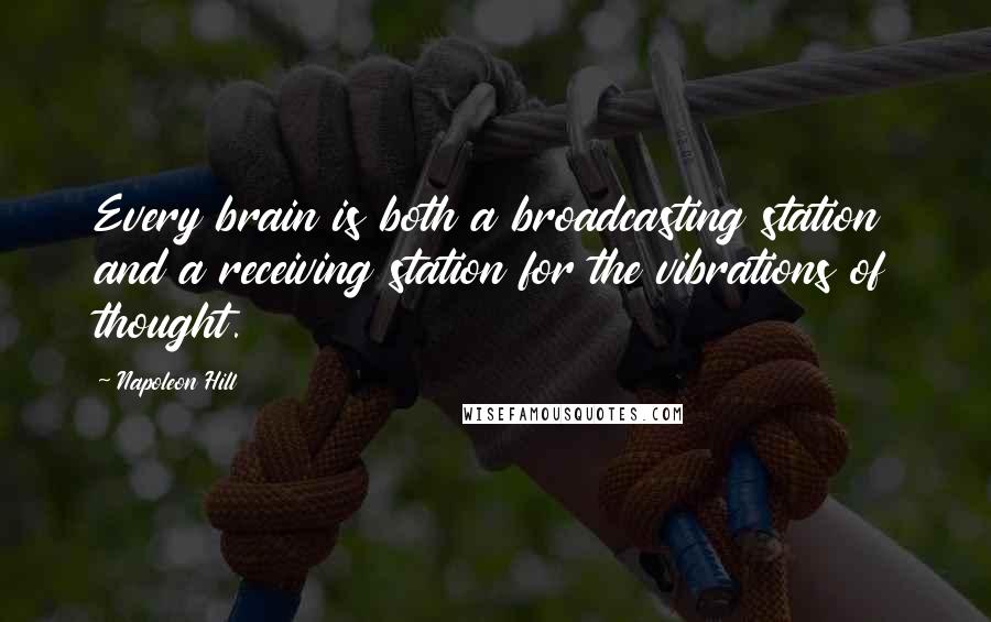 Napoleon Hill Quotes: Every brain is both a broadcasting station and a receiving station for the vibrations of thought.