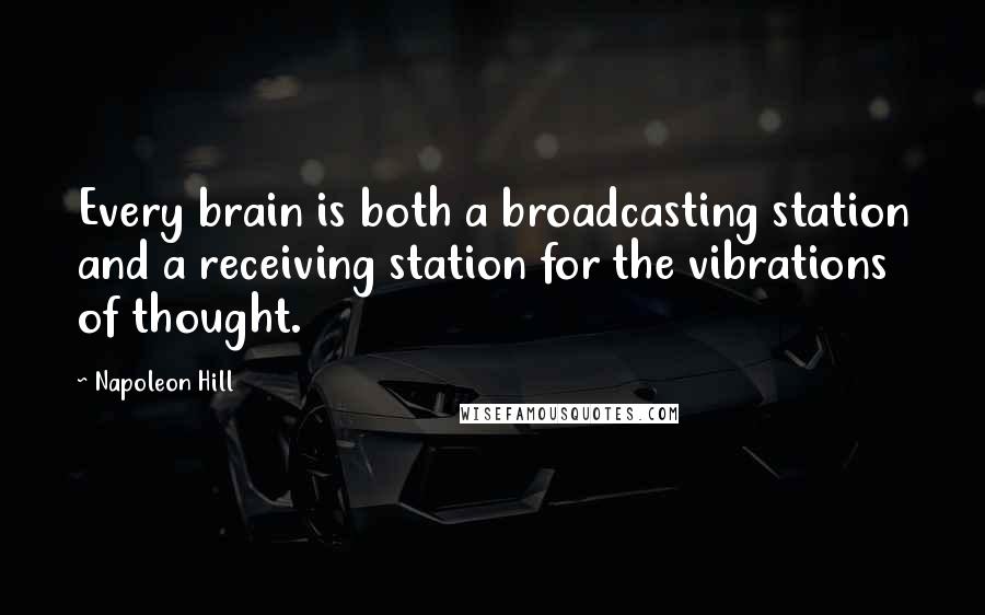 Napoleon Hill Quotes: Every brain is both a broadcasting station and a receiving station for the vibrations of thought.