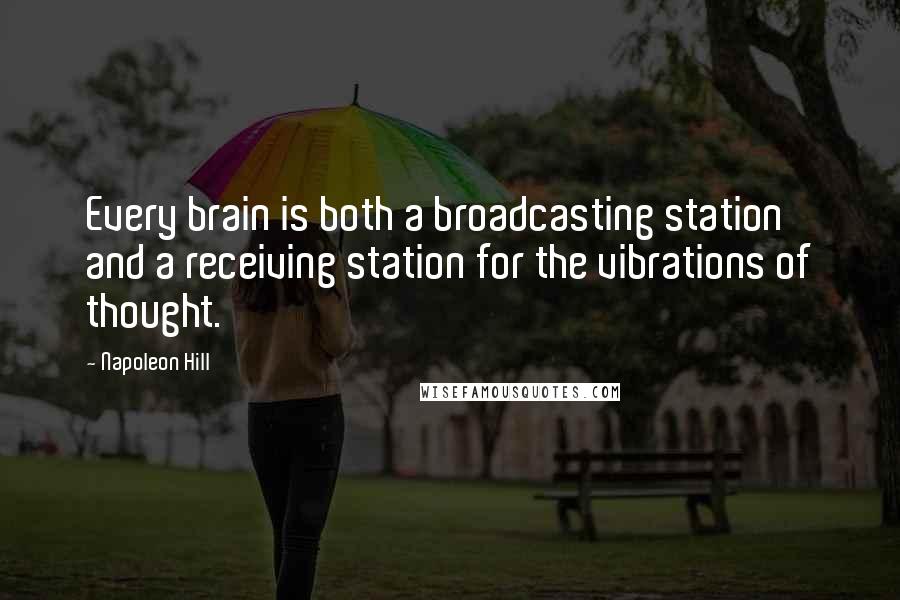 Napoleon Hill Quotes: Every brain is both a broadcasting station and a receiving station for the vibrations of thought.