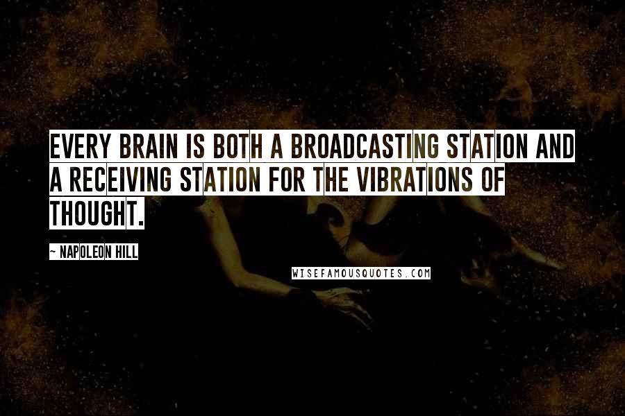 Napoleon Hill Quotes: Every brain is both a broadcasting station and a receiving station for the vibrations of thought.