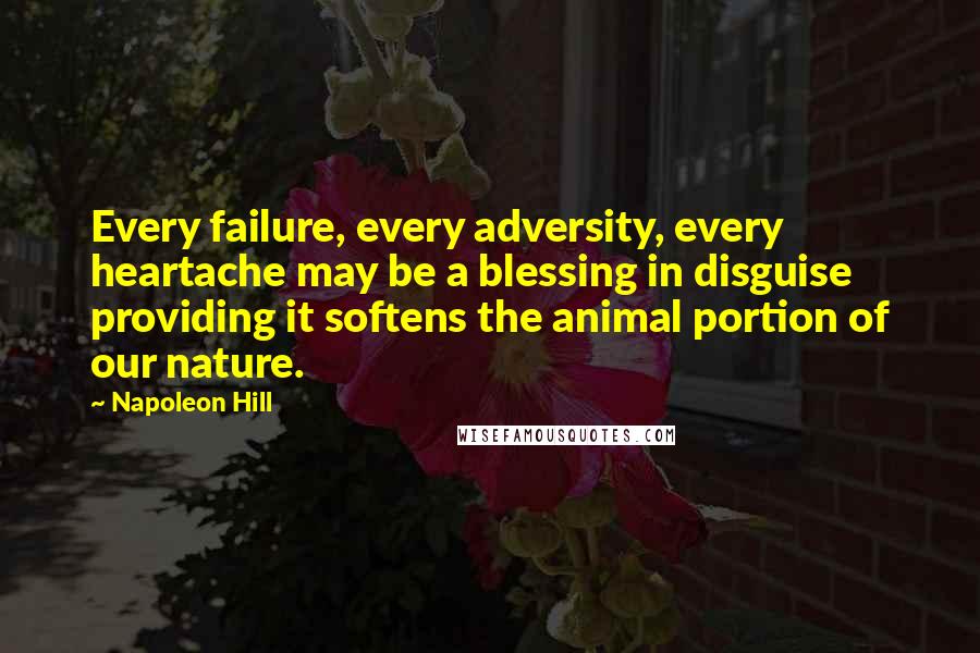 Napoleon Hill Quotes: Every failure, every adversity, every heartache may be a blessing in disguise providing it softens the animal portion of our nature.