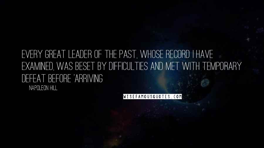 Napoleon Hill Quotes: Every great leader of the past, whose record I have examined, was beset by difficulties and met with temporary defeat before 'arriving