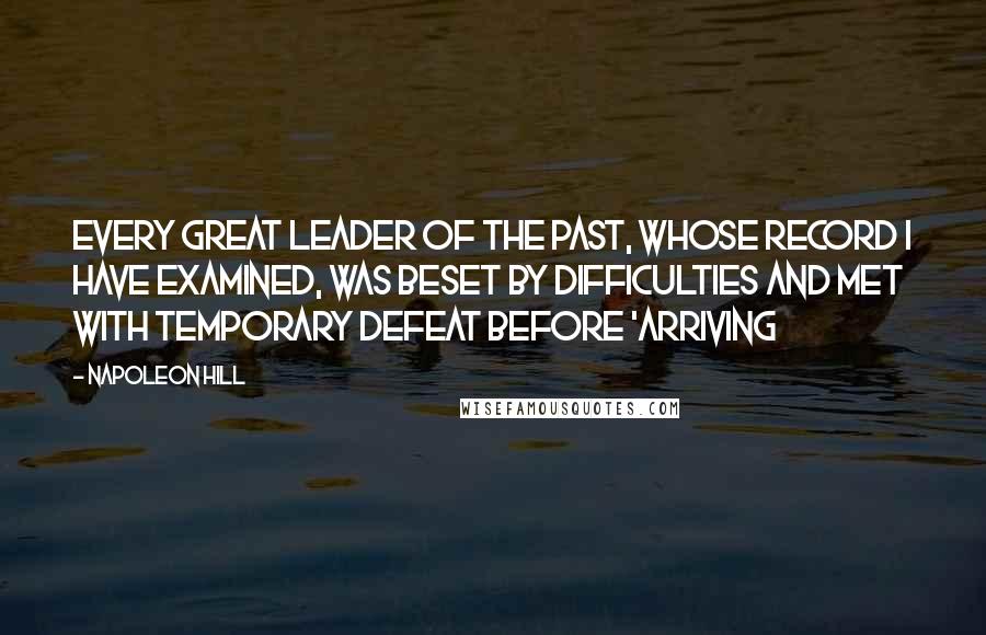 Napoleon Hill Quotes: Every great leader of the past, whose record I have examined, was beset by difficulties and met with temporary defeat before 'arriving