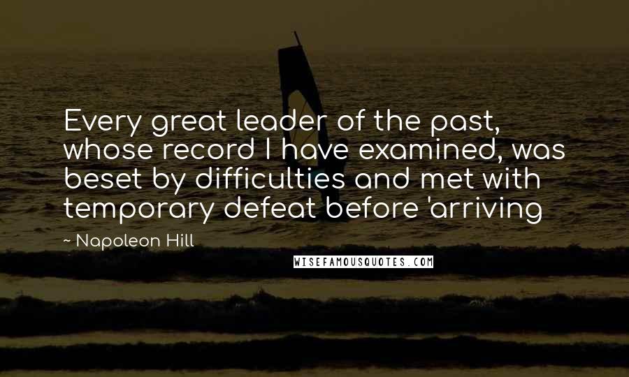 Napoleon Hill Quotes: Every great leader of the past, whose record I have examined, was beset by difficulties and met with temporary defeat before 'arriving