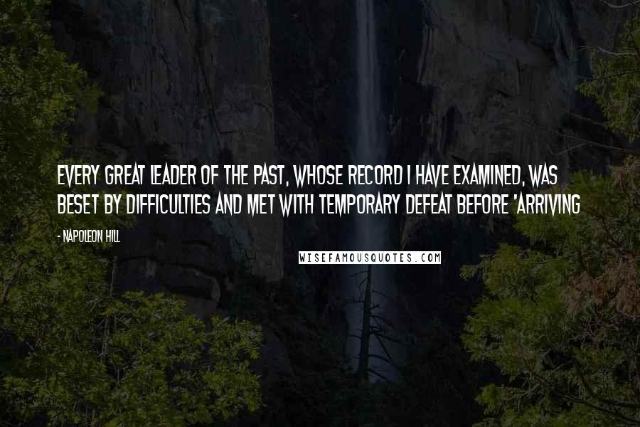 Napoleon Hill Quotes: Every great leader of the past, whose record I have examined, was beset by difficulties and met with temporary defeat before 'arriving