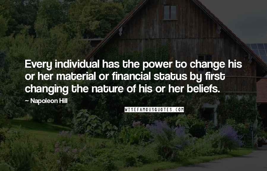 Napoleon Hill Quotes: Every individual has the power to change his or her material or financial status by first changing the nature of his or her beliefs.