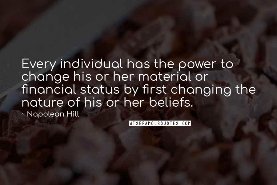 Napoleon Hill Quotes: Every individual has the power to change his or her material or financial status by first changing the nature of his or her beliefs.