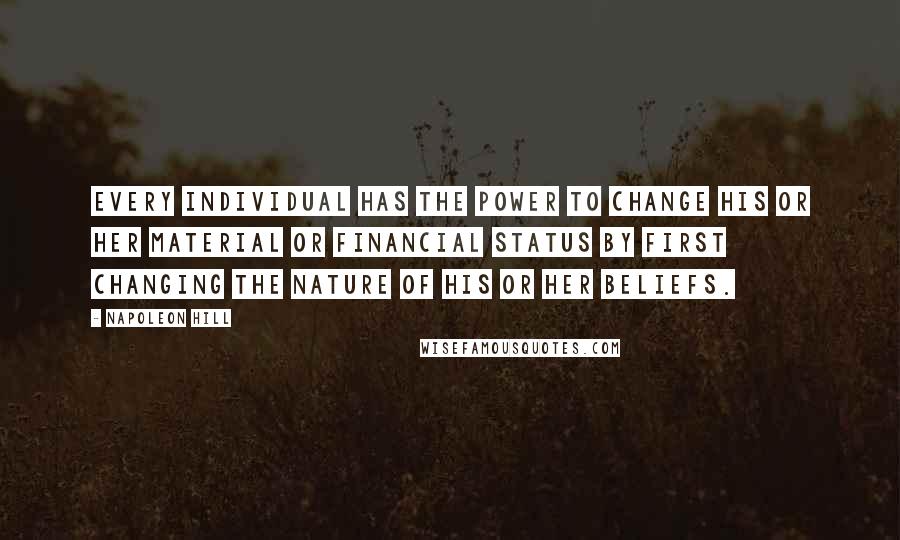 Napoleon Hill Quotes: Every individual has the power to change his or her material or financial status by first changing the nature of his or her beliefs.