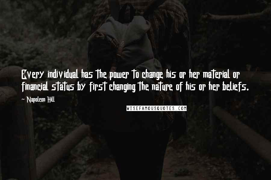 Napoleon Hill Quotes: Every individual has the power to change his or her material or financial status by first changing the nature of his or her beliefs.