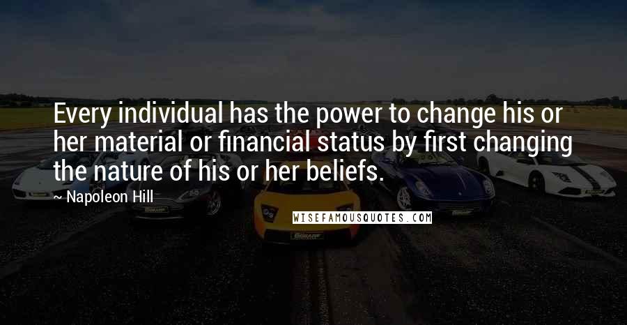 Napoleon Hill Quotes: Every individual has the power to change his or her material or financial status by first changing the nature of his or her beliefs.
