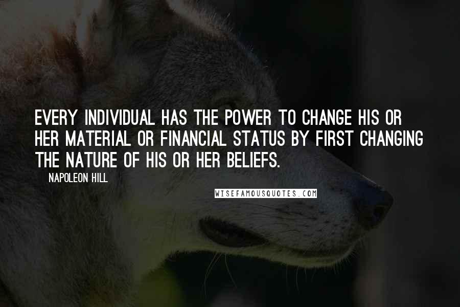 Napoleon Hill Quotes: Every individual has the power to change his or her material or financial status by first changing the nature of his or her beliefs.