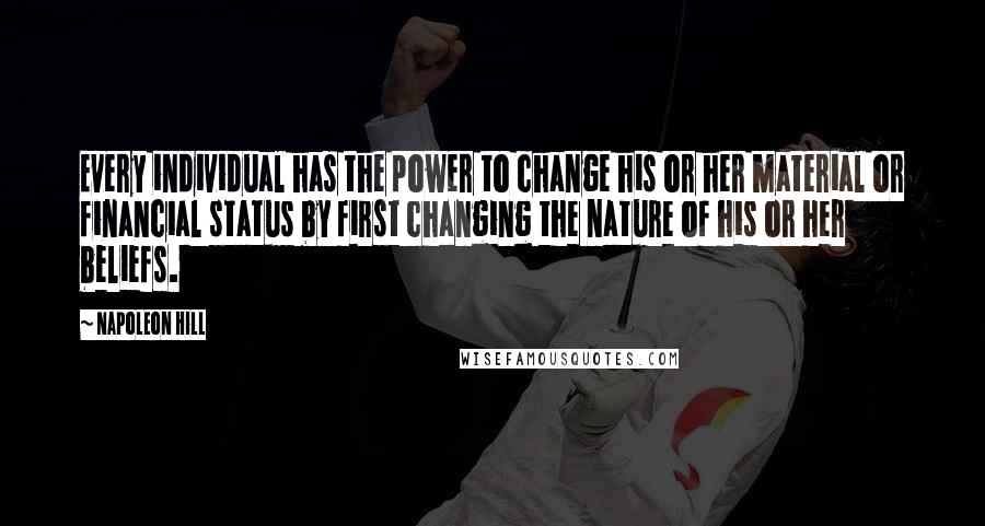 Napoleon Hill Quotes: Every individual has the power to change his or her material or financial status by first changing the nature of his or her beliefs.