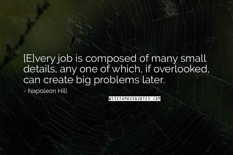 Napoleon Hill Quotes: [E]very job is composed of many small details, any one of which, if overlooked, can create big problems later.