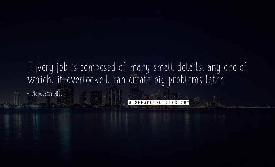 Napoleon Hill Quotes: [E]very job is composed of many small details, any one of which, if overlooked, can create big problems later.