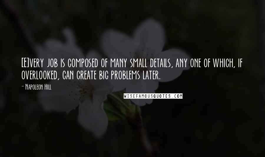 Napoleon Hill Quotes: [E]very job is composed of many small details, any one of which, if overlooked, can create big problems later.