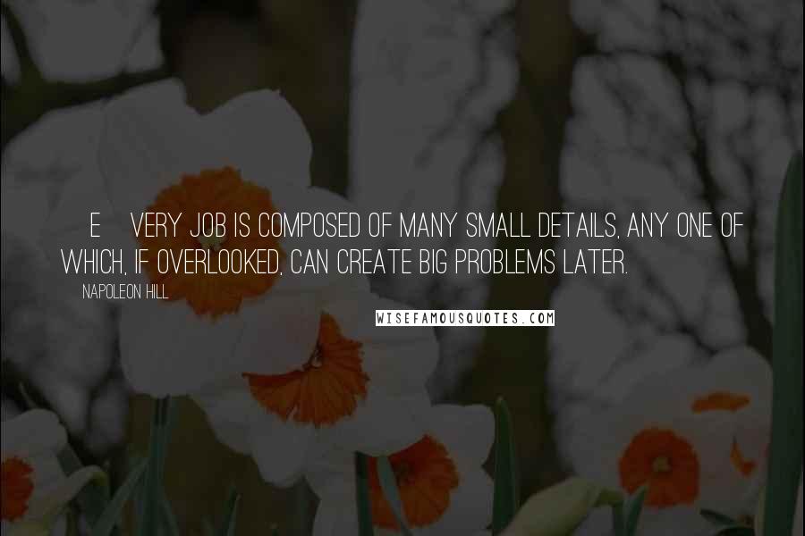 Napoleon Hill Quotes: [E]very job is composed of many small details, any one of which, if overlooked, can create big problems later.