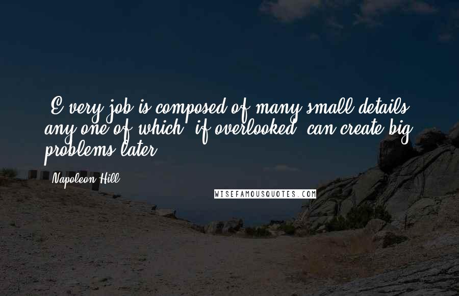 Napoleon Hill Quotes: [E]very job is composed of many small details, any one of which, if overlooked, can create big problems later.