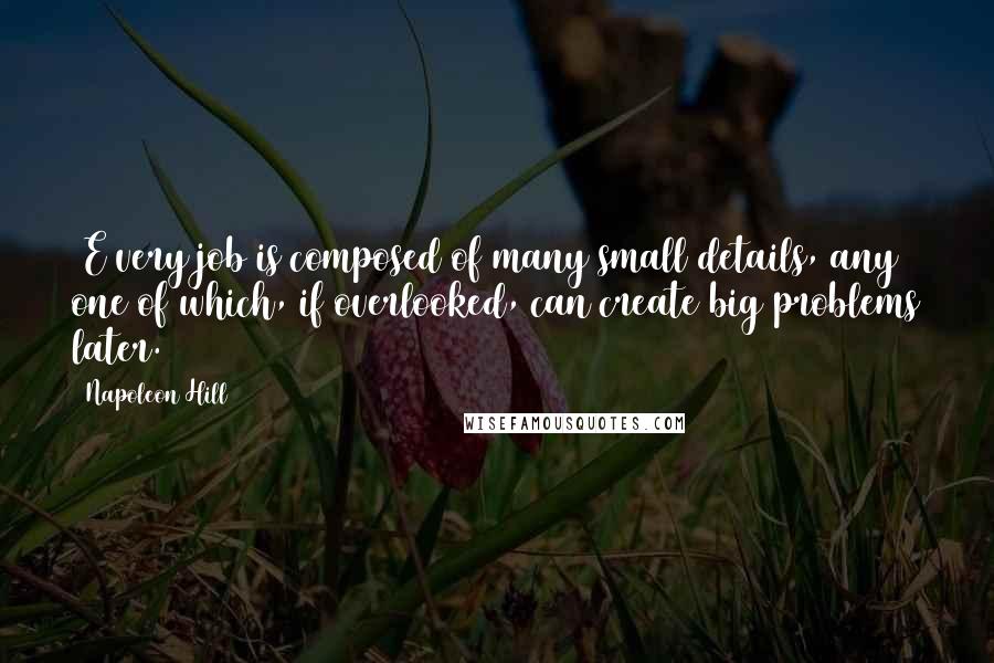 Napoleon Hill Quotes: [E]very job is composed of many small details, any one of which, if overlooked, can create big problems later.