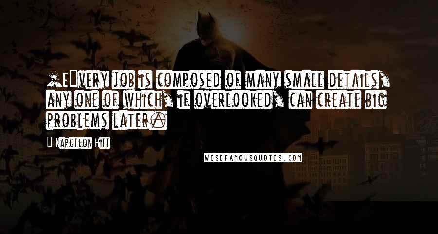 Napoleon Hill Quotes: [E]very job is composed of many small details, any one of which, if overlooked, can create big problems later.