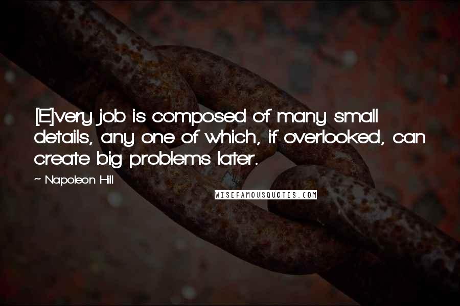 Napoleon Hill Quotes: [E]very job is composed of many small details, any one of which, if overlooked, can create big problems later.