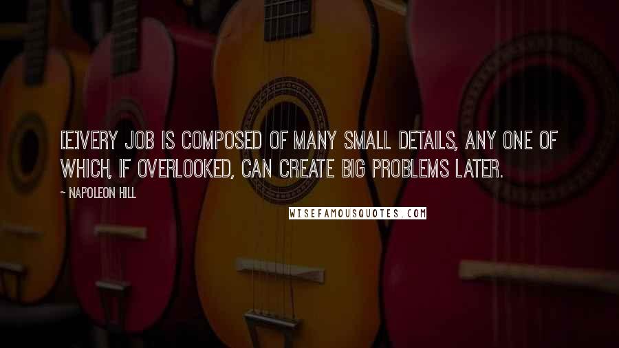 Napoleon Hill Quotes: [E]very job is composed of many small details, any one of which, if overlooked, can create big problems later.