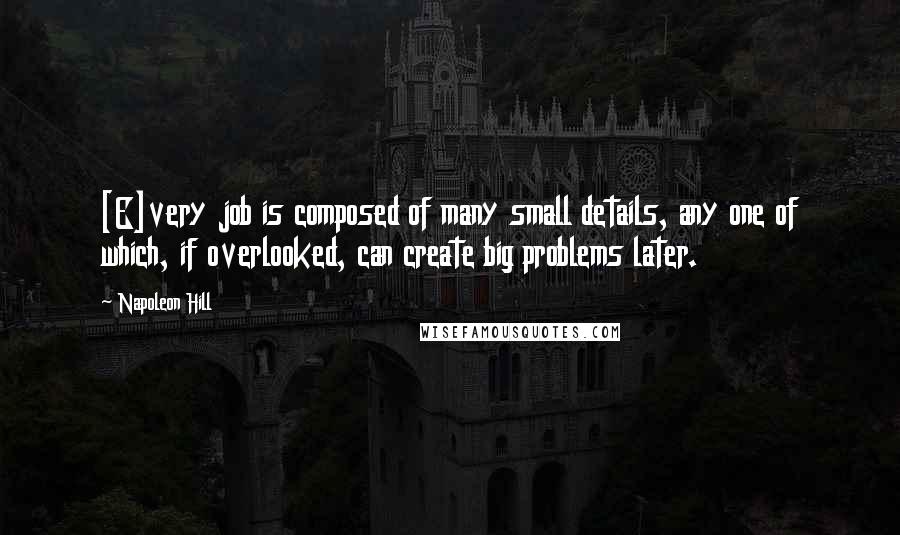 Napoleon Hill Quotes: [E]very job is composed of many small details, any one of which, if overlooked, can create big problems later.