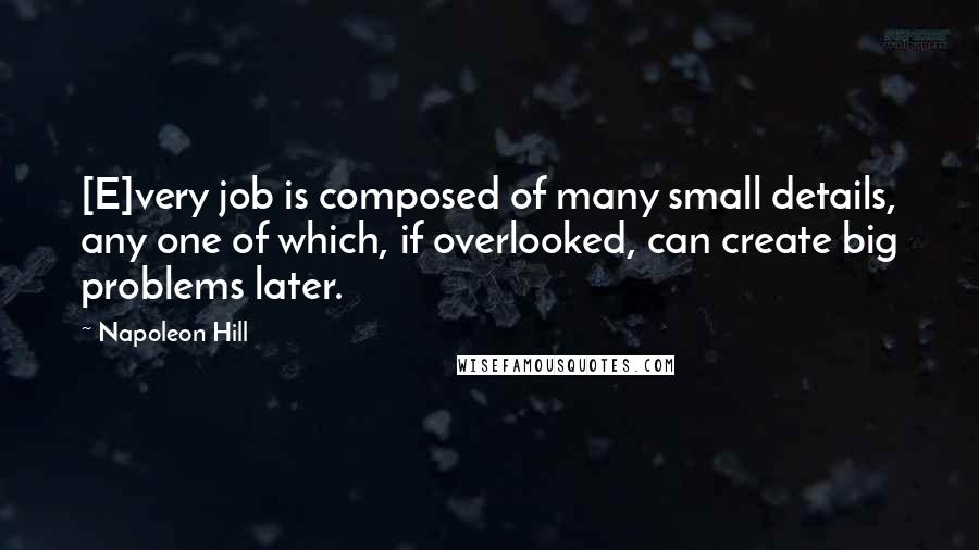 Napoleon Hill Quotes: [E]very job is composed of many small details, any one of which, if overlooked, can create big problems later.