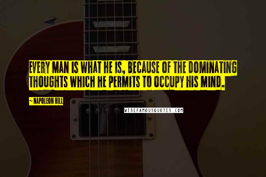 Napoleon Hill Quotes: Every man is what he is, because of the dominating thoughts which he permits to occupy his mind.