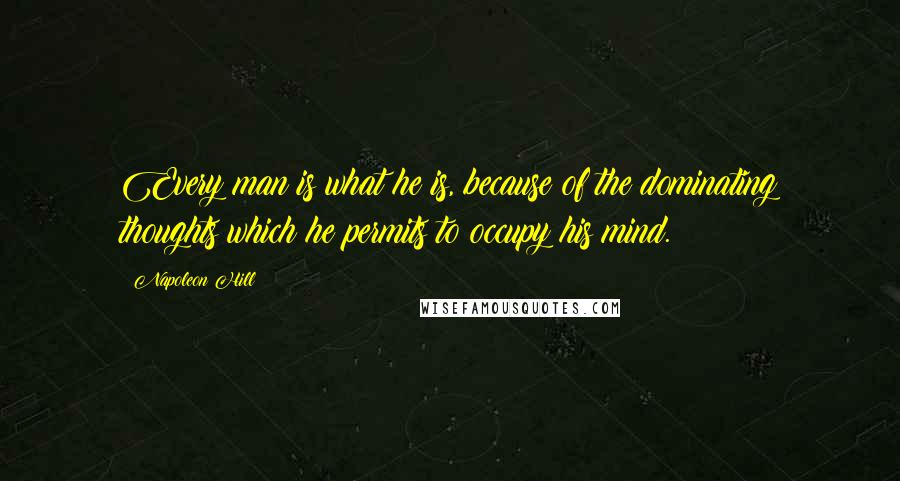 Napoleon Hill Quotes: Every man is what he is, because of the dominating thoughts which he permits to occupy his mind.