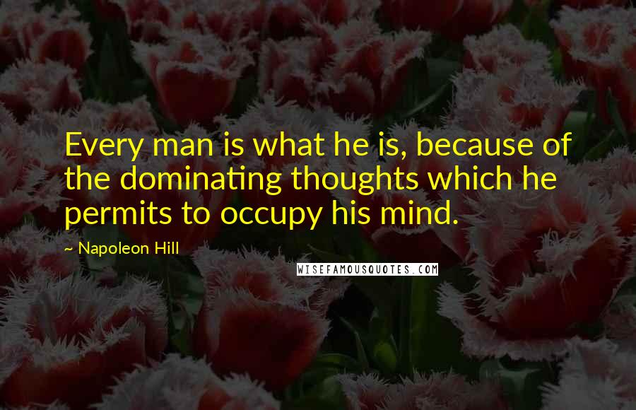 Napoleon Hill Quotes: Every man is what he is, because of the dominating thoughts which he permits to occupy his mind.