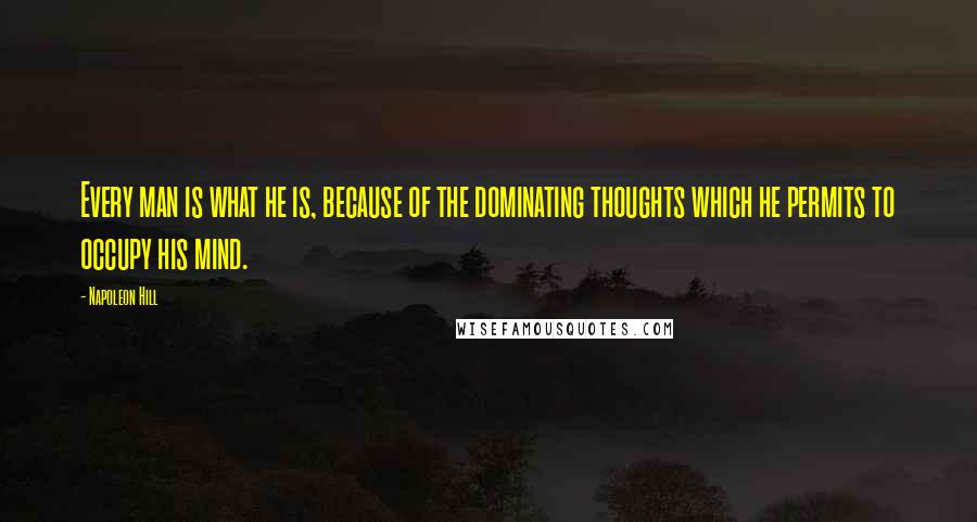 Napoleon Hill Quotes: Every man is what he is, because of the dominating thoughts which he permits to occupy his mind.