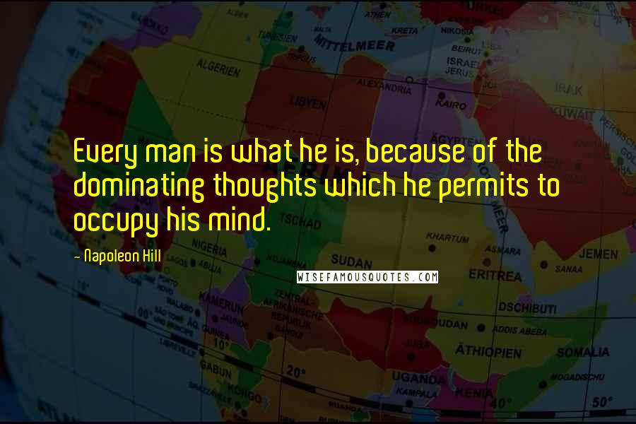 Napoleon Hill Quotes: Every man is what he is, because of the dominating thoughts which he permits to occupy his mind.