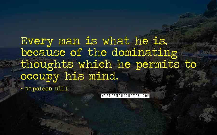 Napoleon Hill Quotes: Every man is what he is, because of the dominating thoughts which he permits to occupy his mind.