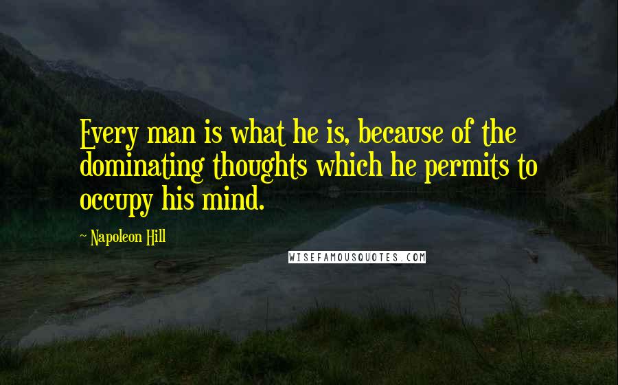 Napoleon Hill Quotes: Every man is what he is, because of the dominating thoughts which he permits to occupy his mind.