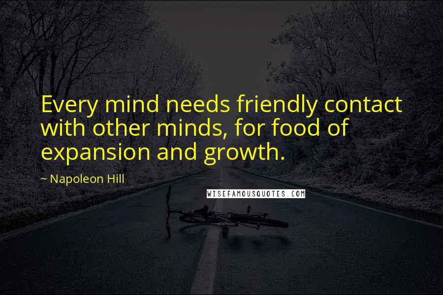 Napoleon Hill Quotes: Every mind needs friendly contact with other minds, for food of expansion and growth.