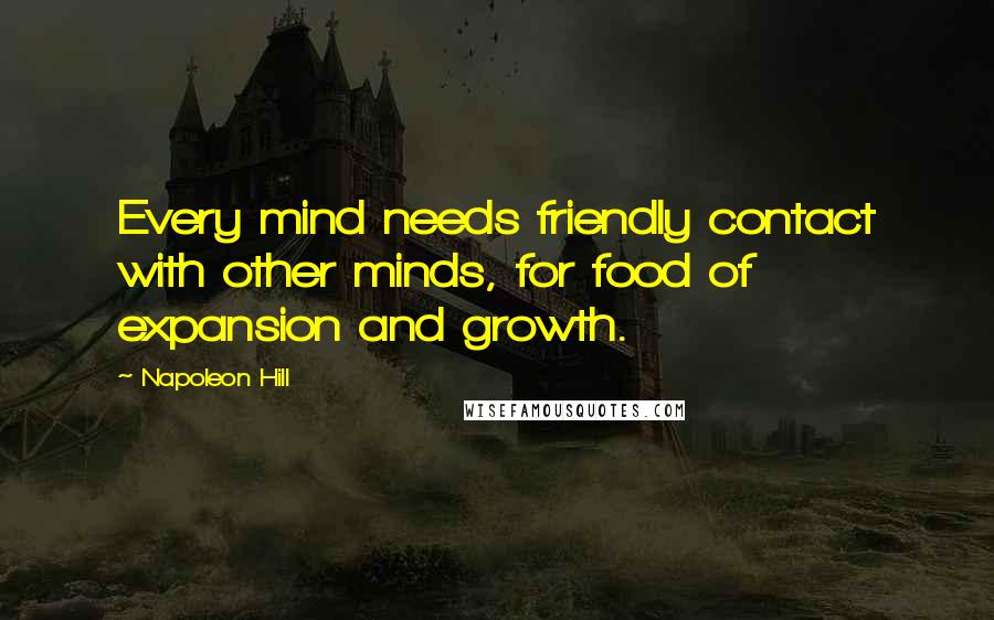 Napoleon Hill Quotes: Every mind needs friendly contact with other minds, for food of expansion and growth.