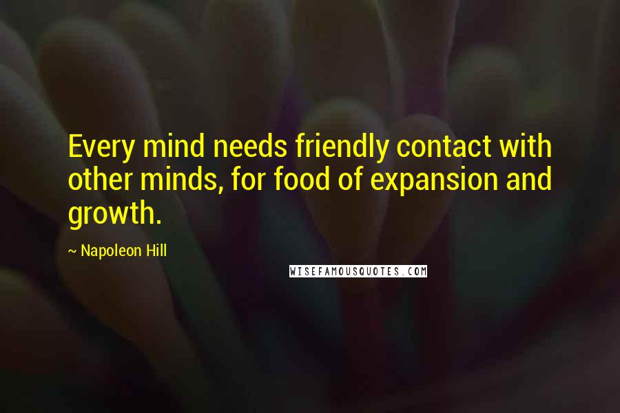 Napoleon Hill Quotes: Every mind needs friendly contact with other minds, for food of expansion and growth.